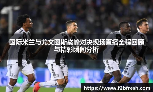 国际米兰与尤文图斯巅峰对决现场直播全程回顾与精彩瞬间分析